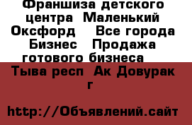 Франшиза детского центра «Маленький Оксфорд» - Все города Бизнес » Продажа готового бизнеса   . Тыва респ.,Ак-Довурак г.